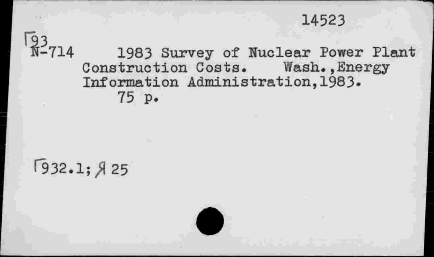 ﻿14523
^714
1983 Survey of Nuclear Power Plant Construction Costs. Wash.»Energy Information Administration,1983»
75 p.
r932.1;>| 25